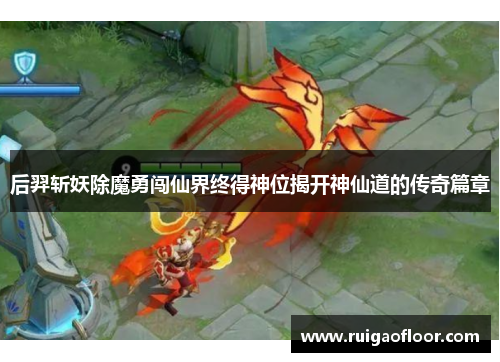 后羿斩妖除魔勇闯仙界终得神位揭开神仙道的传奇篇章